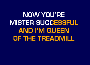NOW YOU'RE
MISTER SUCCESSFUL
AND PM QUEEN
OF THE TREADMILL