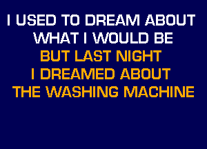 I USED TO DREAM ABOUT
INHAT I WOULD BE
BUT LAST NIGHT
I DREAMED ABOUT
THE WASHING MACHINE