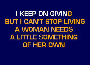 I KEEP ON GIVING
BUT I CAN'T STOP LIVING
A WOMAN NEEDS
A LITTLE SOMETHING
OF HER OWN