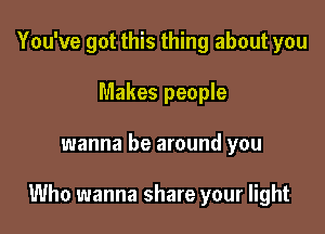 You've got this thing about you
Makes people

wanna be around you

Who wanna share your light