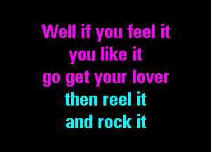 Well if you feel it
you like it

go get your lover
then reel it
and rock it