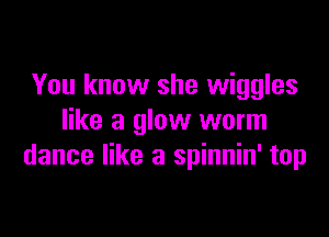 You know she wiggles

like a glow worm
dance like a spinnin' top