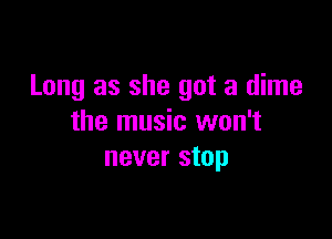 Long as she got a dime

the music won't
never stop