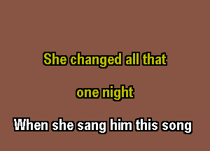 She changed all that

one night

When she sang him this song
