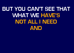 BUT YOU CAN'T SEE THAT
WHAT WE HAVE'S
NOT ALL I NEED
AND