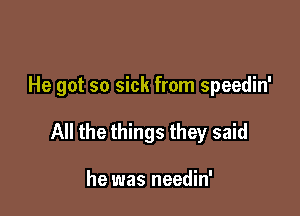 He got so sick from speedin'

All the things they said

he was needin'