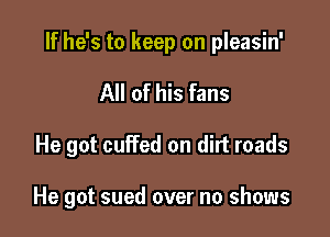 If he's to keep on pleasin'
All of his fans

He got cuffed on dirt roads

He got sued over no shows