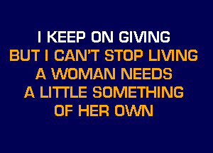 I KEEP ON GIVING
BUT I CAN'T STOP LIVING
A WOMAN NEEDS
A LITTLE SOMETHING
OF HER OWN