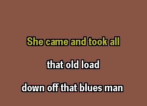She came and took all

that old load

down off that blues man