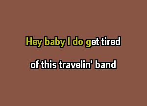 Hey baby I do get tired

of this travelin' band