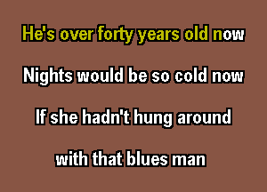 He's over forty years old now

Nights would be so cold now

If she hadn't hung around

with that blues man