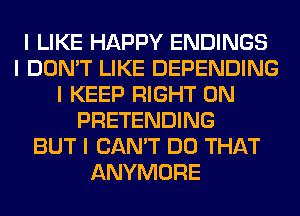 I LIKE HAPPY ENDINGS
I DON'T LIKE DEPENDING
I KEEP RIGHT ON
PRETENDING
BUT I CAN'T DO THAT
ANYMORE