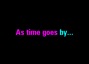 As time goes by...