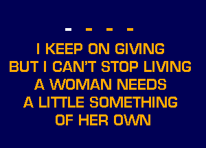 I KEEP ON GIVING
BUT I CAN'T STOP LIVING
A WOMAN NEEDS
A LITTLE SOMETHING
OF HER OWN