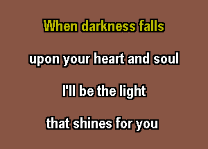When darkness falls

upon your heart and soul

I'll be the light

that shines for you