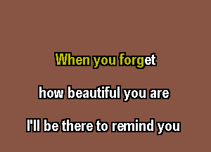 When you forget

how beautiful you are

I'll be there to remind you