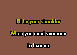 I'll be your shoulder

When you need someone

to lean on
