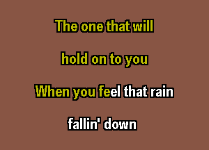 The one that will

hold on to you

When you feel that rain

fallin' down