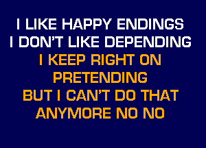 I LIKE HAPPY ENDINGS
I DON'T LIKE DEPENDING
I KEEP RIGHT ON
PRETENDING
BUT I CAN'T DO THAT
ANYMORE N0 N0