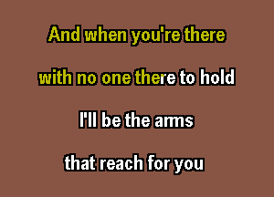 And when you're there
with no one there to hold

I'll be the arms

that reach for you