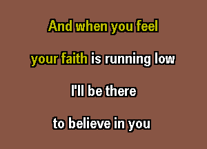 And when you feel

your faith is running low

I'll be there

to believe in you