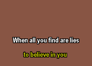 When all you Find are lies

to believe in you
