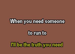 When you need someone

to run to

I'll be the truth you need