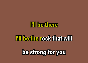 I'll be there

I'll be the rock that will

be strong for you