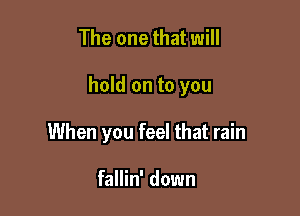 The one that will

hold on to you

When you feel that rain

fallin' down