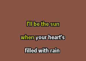 I'll be the sun

when your heart's

filled with rain