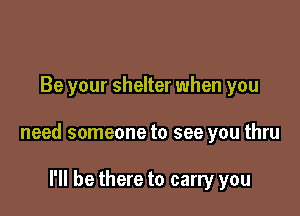 Be your shelter when you

need someone to see you thru

I'll be there to carry you