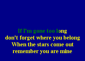 If I'm gone too long
don't forget Where you belong
When the stars come out
remember you are mine