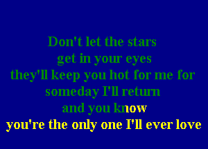 Don't let the stars
get in your eyes
they'll keep you hot for me for
someday I'll return
and you knowr
you're the only one I'll ever love