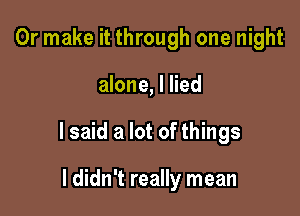 Or make it through one night

alone, I lied

I said a lot of things

I didn't really mean