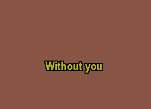 Without you