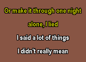 Or make it through one night

alone, I lied

I said a lot of things

I didn't really mean