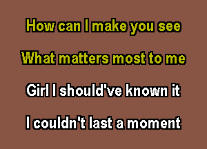 How can I make you see

What matters most to me
Girl I should've known it

lcouldn't last a moment