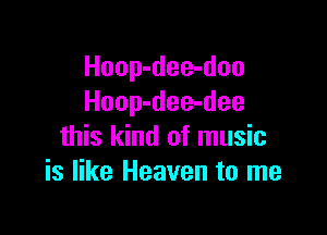 Hoop-dee-doo
Hoop-dee-dee

this kind of music
is like Heaven to me