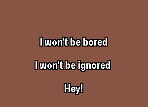 lwon't be bored

lwon't be ignored

Hey!