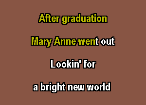 After graduation
Mary Anne went out

Lookin' for

a bright new world