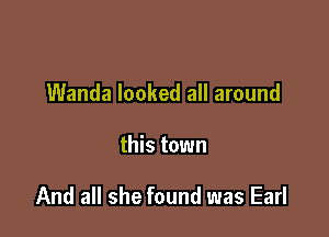 Wanda looked all around

this town

And all she found was Earl