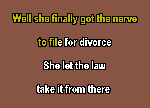 Well she finally got the nerve

to file for divorce
She let the law

take it from there