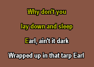 Why don't you
lay down and sleep

Earl, ain't it dark

Wrapped up in that tarp Earl