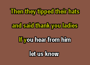 Then they tipped their hats

and said thank you ladies

If you hear from him

let us know