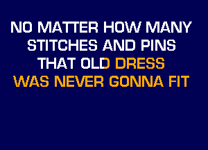 NO MATTER HOW MANY
STITCHES AND PINS
THAT OLD DRESS
WAS NEVER GONNA FIT