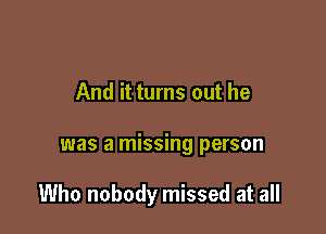And it turns out he

was a missing person

Who nobody missed at all