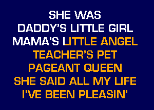 SHE WAS
DADDY'S LITI'LE GIRL
MAMA'S LITI'LE ANGEL
TEACHER'S PET
PAGEANT QUEEN
SHE SAID ALL MY LIFE
I'VE BEEN PLEASIM