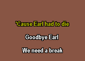 'Cause Earl had to die

Goodbye Earl

We need a break