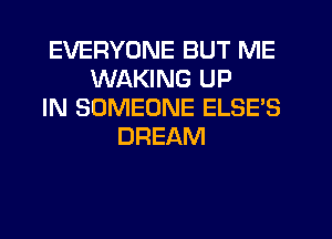 EVERYONE BUT ME
WAKING UP
IN SOMEONE ELSE'S
DREAM