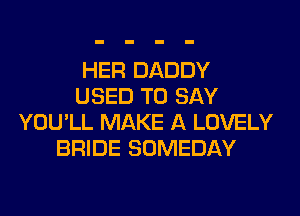 HER DADDY
USED TO SAY
YOU'LL MAKE A LOVELY
BRIDE SOMEDAY